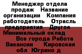 Менеджер отдела продаж › Название организации ­ Компания-работодатель › Отрасль предприятия ­ Другое › Минимальный оклад ­ 30 000 - Все города Работа » Вакансии   . Кировская обл.,Югрино д.